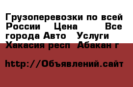 Грузоперевозки по всей России! › Цена ­ 33 - Все города Авто » Услуги   . Хакасия респ.,Абакан г.